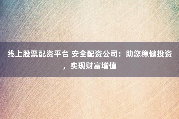 线上股票配资平台 安全配资公司:助您稳健投资,实现财富增值