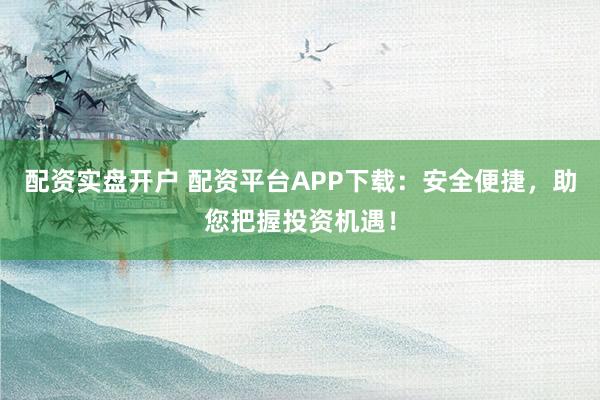 配资实盘开户 配资平台APP下载:安全便捷,助您把握投资机遇!