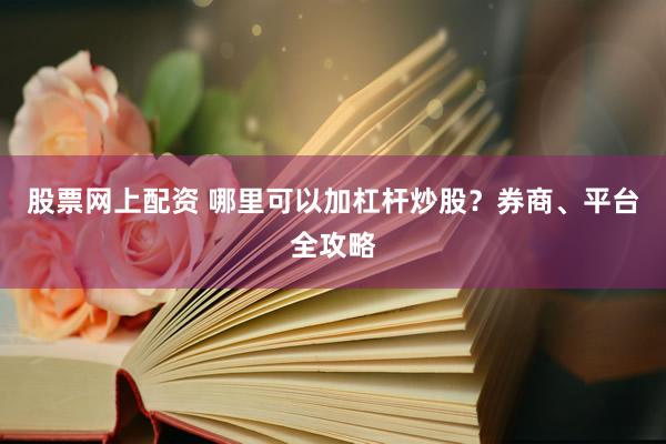 股票网上配资 哪里可以加杠杆炒股?券商、平台全攻略