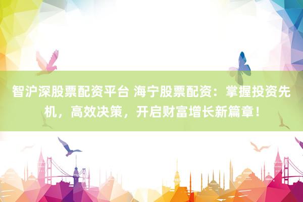 智沪深股票配资平台 海宁股票配资:掌握投资先机,高效决策,开启财富增长新篇章!