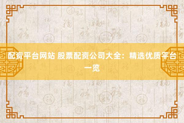 配资平台网站 股票配资公司大全:精选优质平台一览