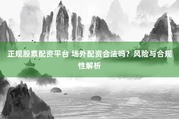 正规股票配资平台 场外配资合法吗?风险与合规性解析