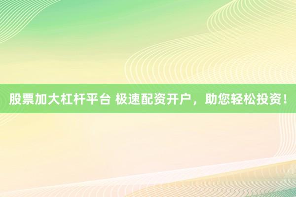 股票加大杠杆平台 极速配资开户,助您轻松投资!