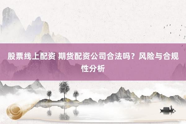 股票线上配资 期货配资公司合法吗？风险与合规性分析