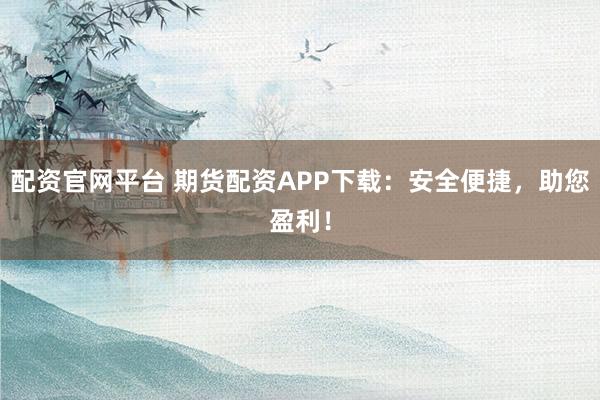 配资官网平台 期货配资APP下载：安全便捷，助您盈利！