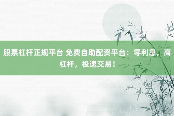 股票杠杆正规平台 免费自助配资平台:零利息,高杠杆,极速交易!
