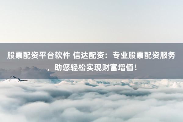 股票配资平台软件 信达配资:专业股票配资服务,助您轻松实现财富增值!
