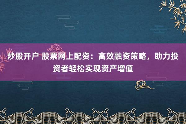 炒股开户 股票网上配资:高效融资策略,助力投资者轻松实现资产增值