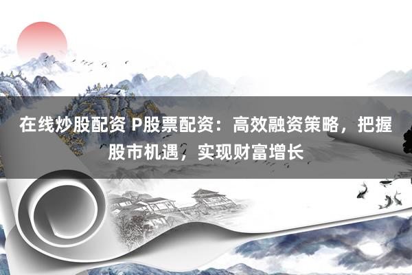 在线炒股配资 P股票配资:高效融资策略,把握股市机遇,实现财富增长