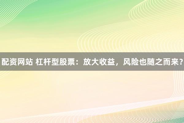 配资网站 杠杆型股票:放大收益,风险也随之而来?