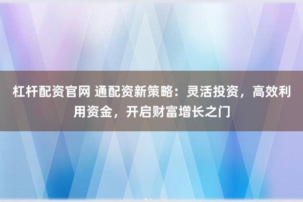 杠杆配资官网 通配资新策略:灵活投资,高效利用资金,开启财富增长之门