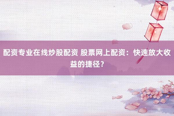配资专业在线炒股配资 股票网上配资：快速放大收益的捷径？