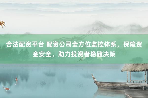 合法配资平台 配资公司全方位监控体系,保障资金安全,助力投资者稳健决策