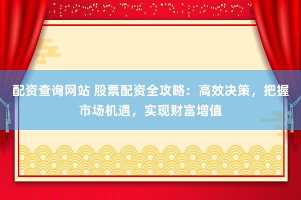 配资查询网站 股票配资全攻略：高效决策，把握市场机遇，实现财富增值