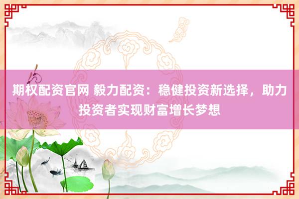期权配资官网 毅力配资:稳健投资新选择,助力投资者实现财富增长梦想