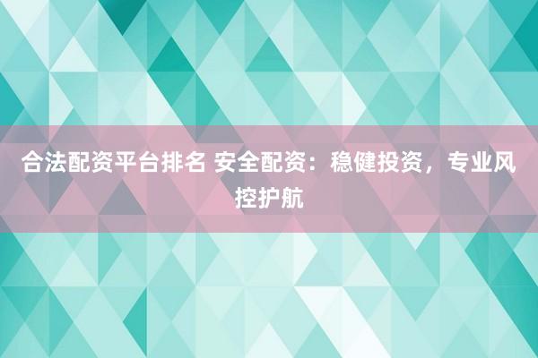 合法配资平台排名 安全配资:稳健投资,专业风控护航