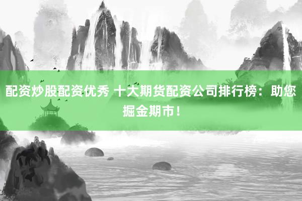 配资炒股配资优秀 十大期货配资公司排行榜：助您掘金期市！