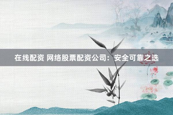 在线配资 网络股票配资公司：安全可靠之选