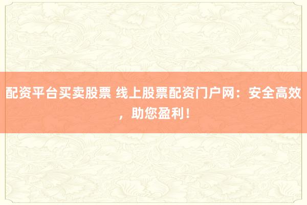 配资平台买卖股票 线上股票配资门户网：安全高效，助您盈利！
