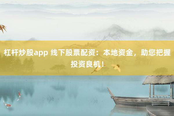 杠杆炒股app 线下股票配资：本地资金，助您把握投资良机！