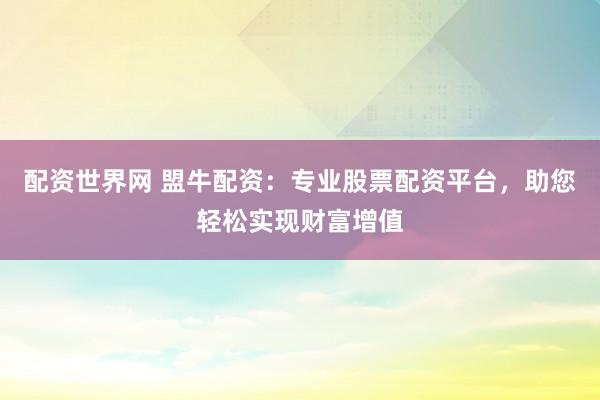 配资世界网 盟牛配资:专业股票配资平台,助您轻松实现财富增值