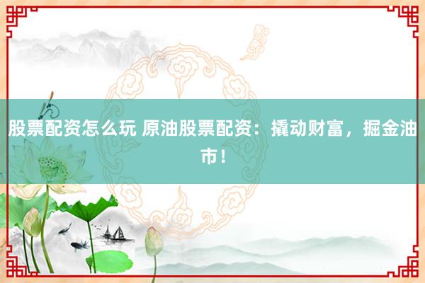 股票配资怎么玩 原油股票配资：撬动财富，掘金油市！