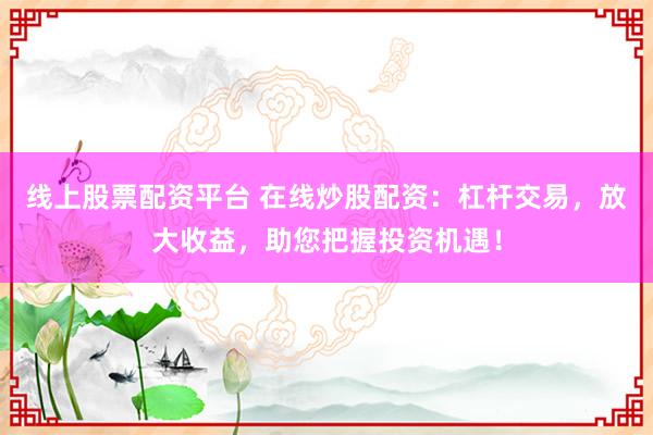 线上股票配资平台 在线炒股配资:杠杆交易,放大收益,助您把握投资机遇!