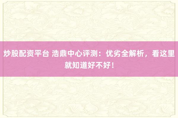 炒股配资平台 浩鼎中心评测:优劣全解析,看这里就知道好不好!
