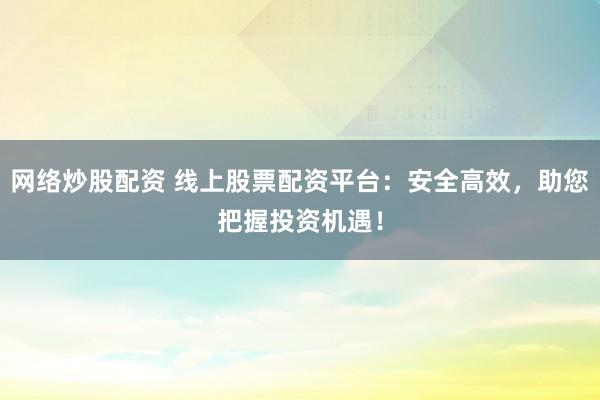 网络炒股配资 线上股票配资平台:安全高效,助您把握投资机遇!