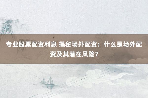 专业股票配资利息 揭秘场外配资：什么是场外配资及其潜在风险？