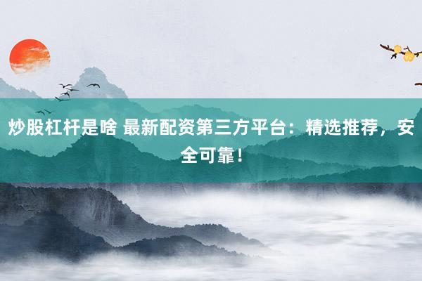 炒股杠杆是啥 最新配资第三方平台:精选推荐,安全可靠!