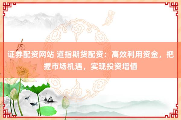 证券配资网站 道指期货配资:高效利用资金,把握市场机遇,实现投资增值