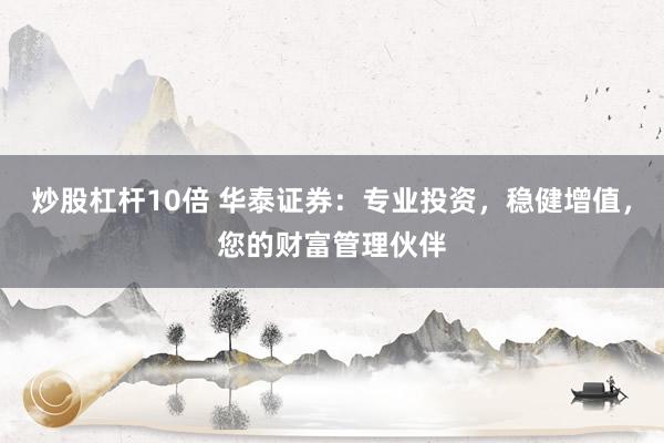 炒股杠杆10倍 华泰证券:专业投资,稳健增值,您的财富管理伙伴