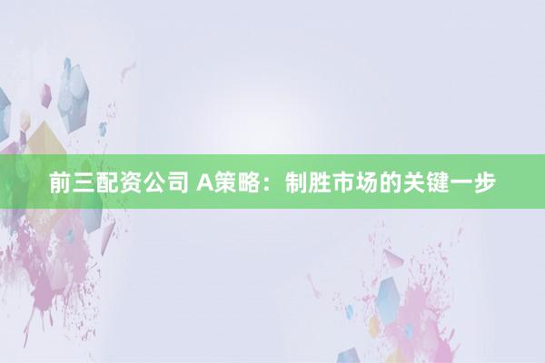 前三配资公司 A策略:制胜市场的关键一步