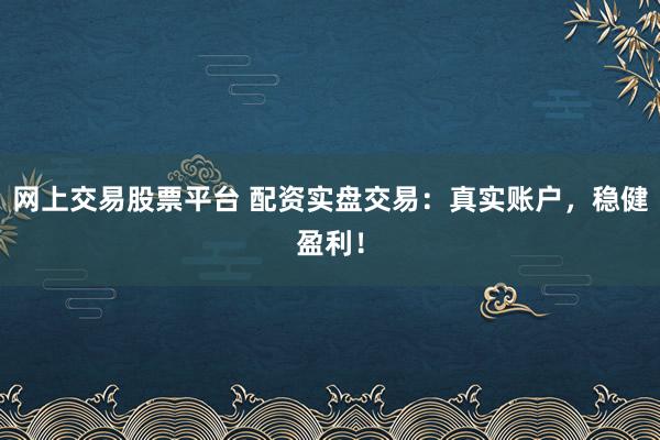 网上交易股票平台 配资实盘交易:真实账户,稳健盈利!