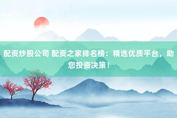 配资炒股公司 配资之家排名榜:精选优质平台,助您投资决策!