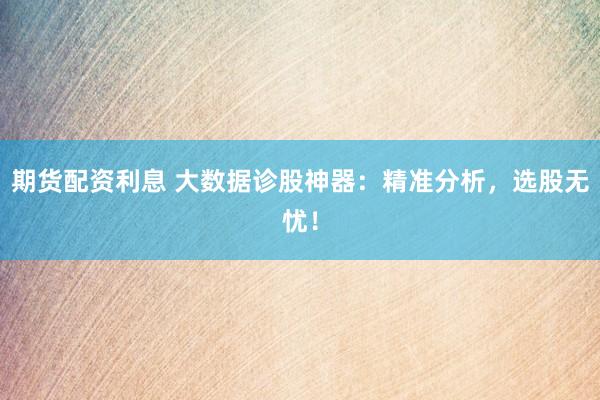 期货配资利息 大数据诊股神器:精准分析,选股无忧!