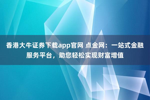 香港大牛证券下载app官网 点金网:一站式金融服务平台,助您轻松实现财富增值