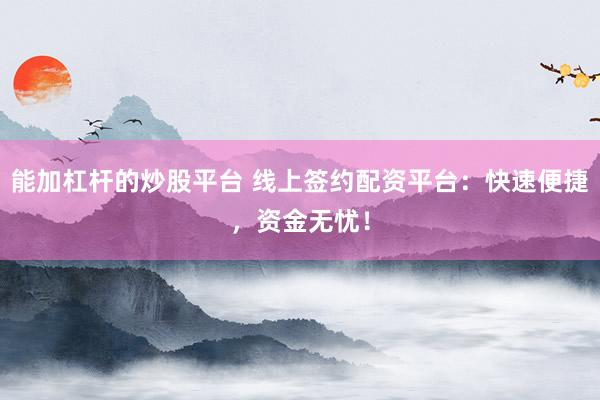 能加杠杆的炒股平台 线上签约配资平台:快速便捷,资金无忧!