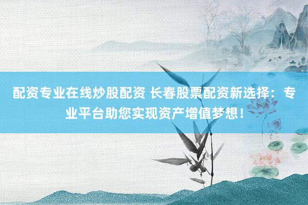 配资专业在线炒股配资 长春股票配资新选择:专业平台助您实现资产增值梦想!