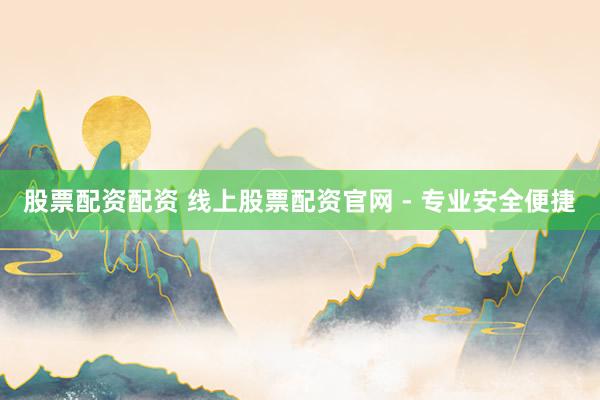 股票配资配资 线上股票配资官网 - 专业安全便捷