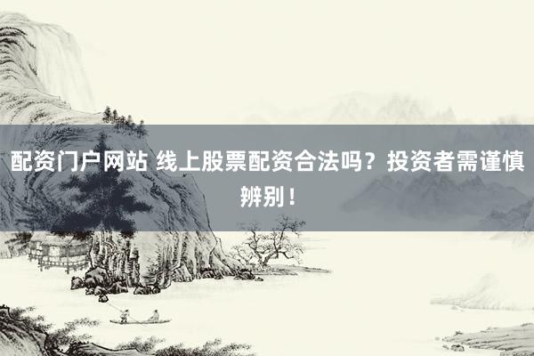 配资门户网站 线上股票配资合法吗?投资者需谨慎辨别!
