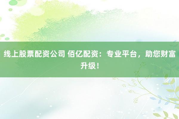 线上股票配资公司 佰亿配资：专业平台，助您财富升级！