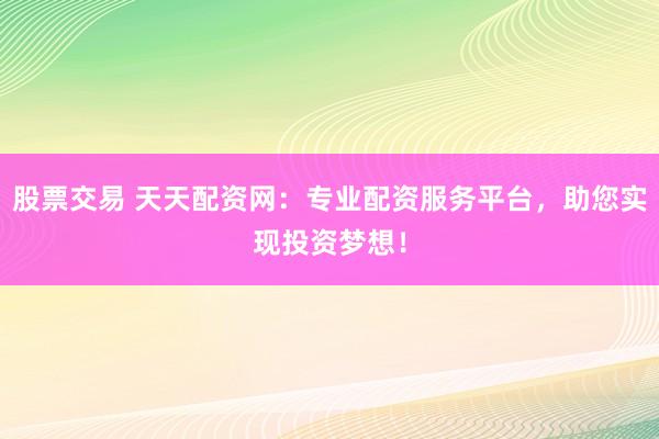 股票交易 天天配资网:专业配资服务平台,助您实现投资梦想!