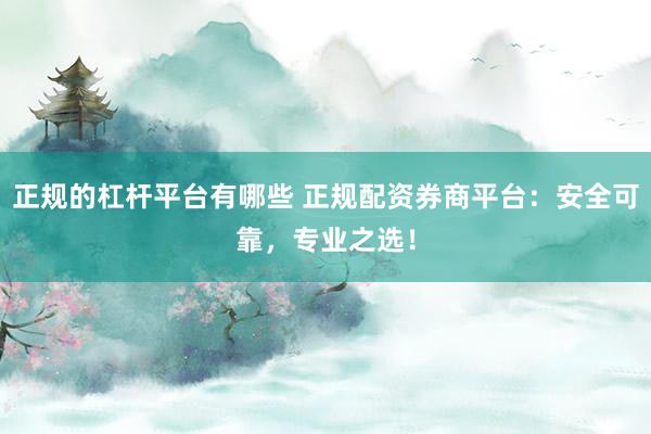 正规的杠杆平台有哪些 正规配资券商平台：安全可靠，专业之选！