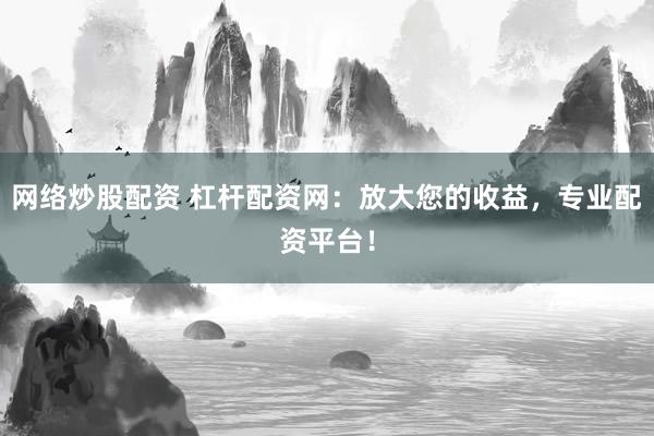 网络炒股配资 杠杆配资网:放大您的收益,专业配资平台!