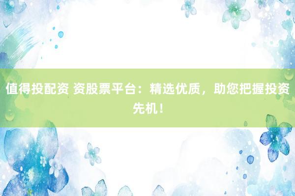 值得投配资 资股票平台：精选优质，助您把握投资先机！