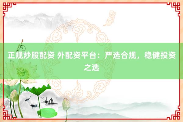 正规炒股配资 外配资平台:严选合规,稳健投资之选