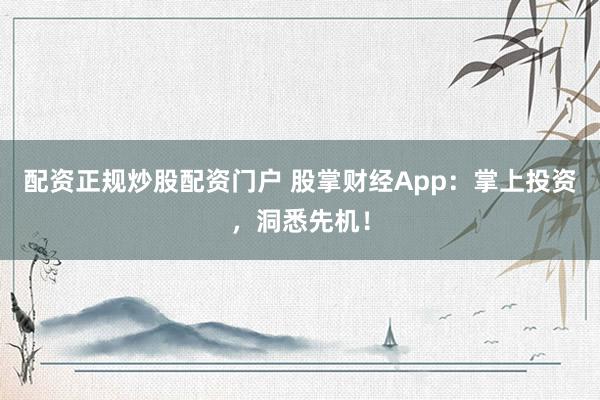 配资正规炒股配资门户 股掌财经App:掌上投资,洞悉先机!