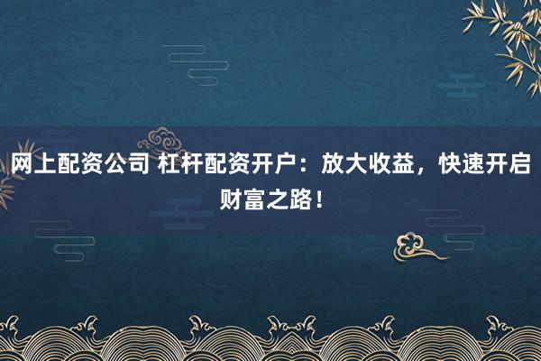 网上配资公司 杠杆配资开户：放大收益，快速开启财富之路！